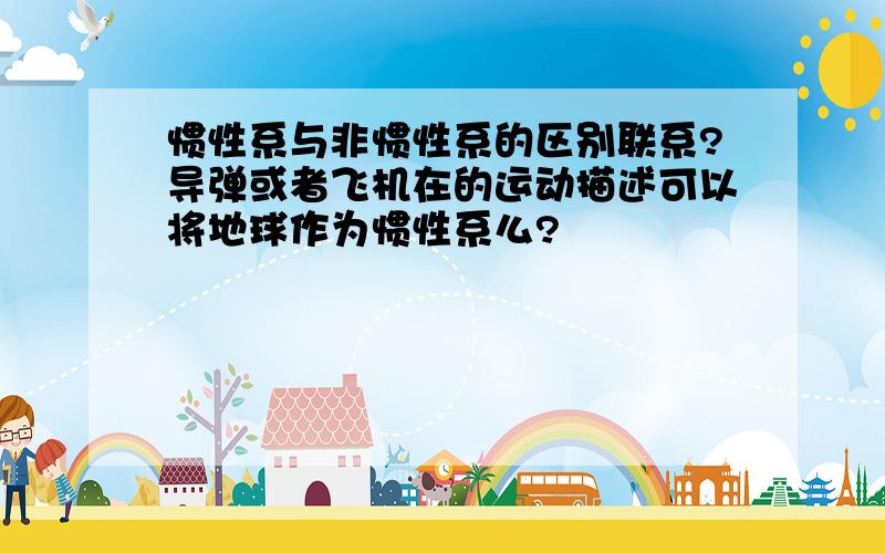 惯性系与非惯性系的区别联系?导弹或者飞机在的运动描述可以将地球作为惯性系么?