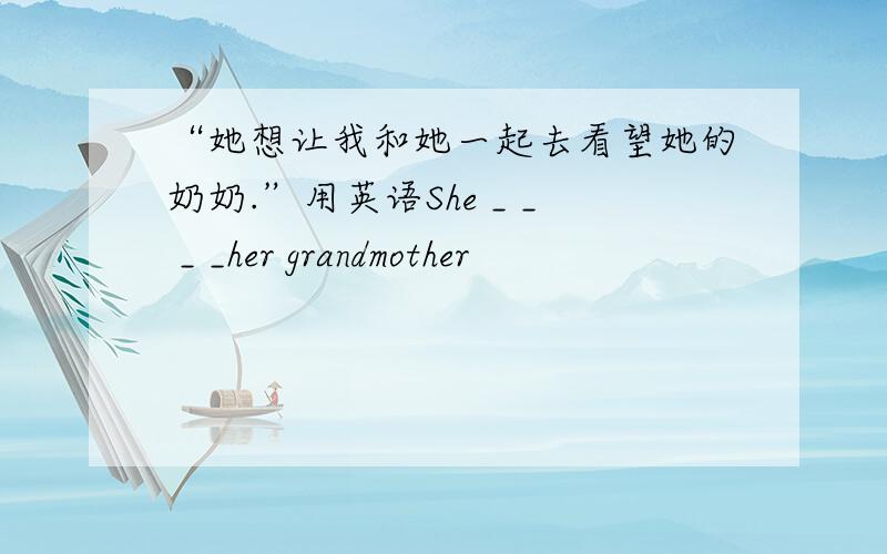 “她想让我和她一起去看望她的奶奶.”用英语She _ _ _ _her grandmother