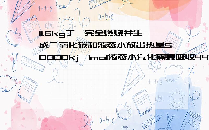 11.6kg丁烷完全燃烧并生成二氧化碳和液态水放出热量50000kj,1mol液态水汽化需要吸收44kj能量,则……