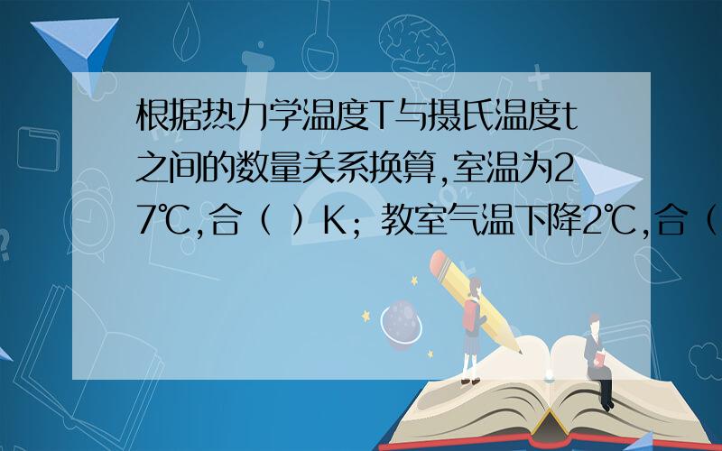 根据热力学温度T与摄氏温度t之间的数量关系换算,室温为27℃,合（ ）K；教室气温下降2℃,合（ ） K