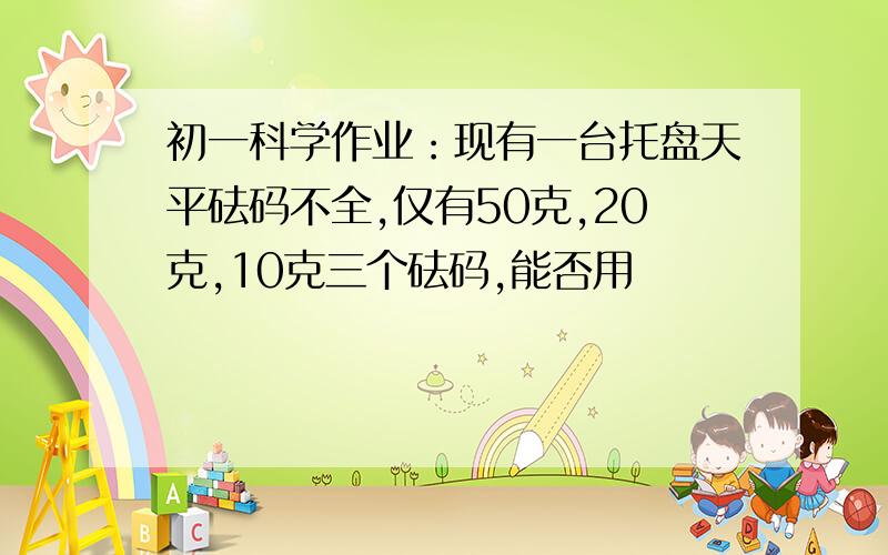 初一科学作业：现有一台托盘天平砝码不全,仅有50克,20克,10克三个砝码,能否用