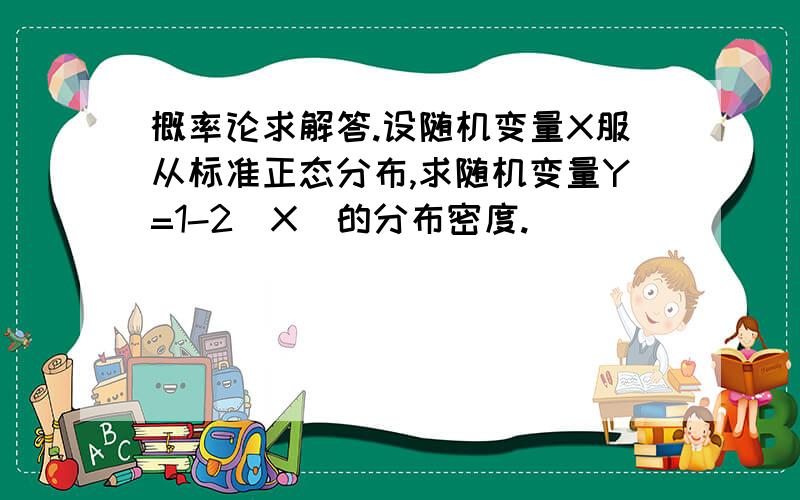 概率论求解答.设随机变量X服从标准正态分布,求随机变量Y=1-2|X|的分布密度.