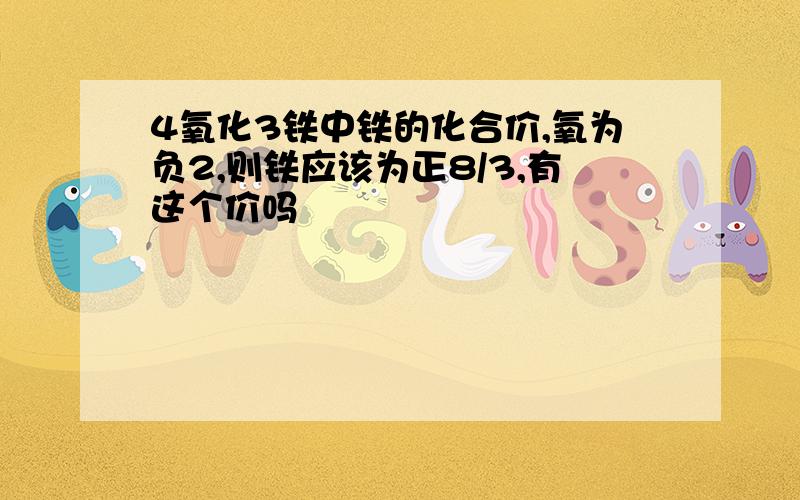 4氧化3铁中铁的化合价,氧为负2,则铁应该为正8/3,有这个价吗