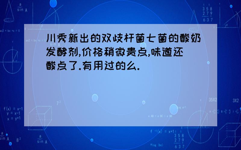 川秀新出的双歧杆菌七菌的酸奶发酵剂,价格稍微贵点,味道还酸点了.有用过的么.