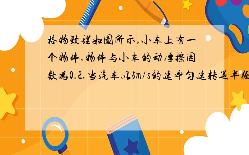 格物致理如图所示,小车上有一个物体,物体与小车的动摩擦因数为0.2,当汽车以5m/s的速率匀速转过半径8m的弯道时,物体