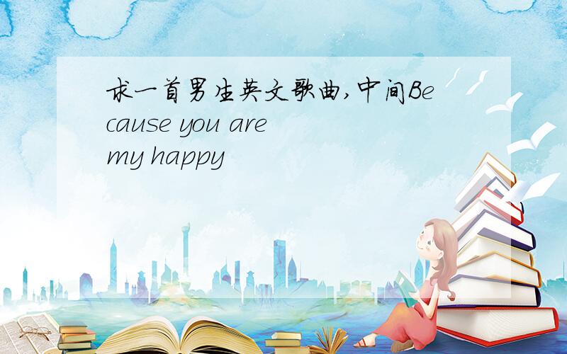 求一首男生英文歌曲,中间Because you are my happy