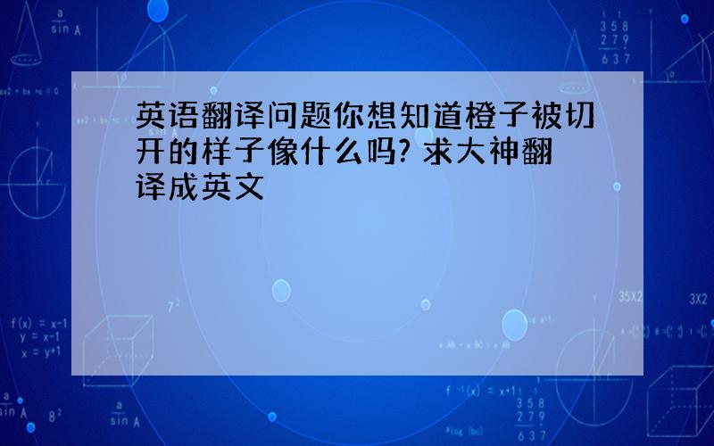 英语翻译问题你想知道橙子被切开的样子像什么吗? 求大神翻译成英文