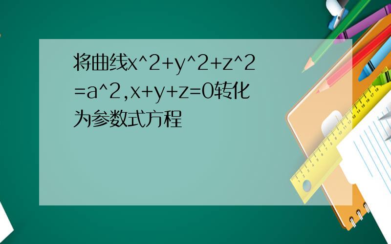 将曲线x^2+y^2+z^2=a^2,x+y+z=0转化为参数式方程