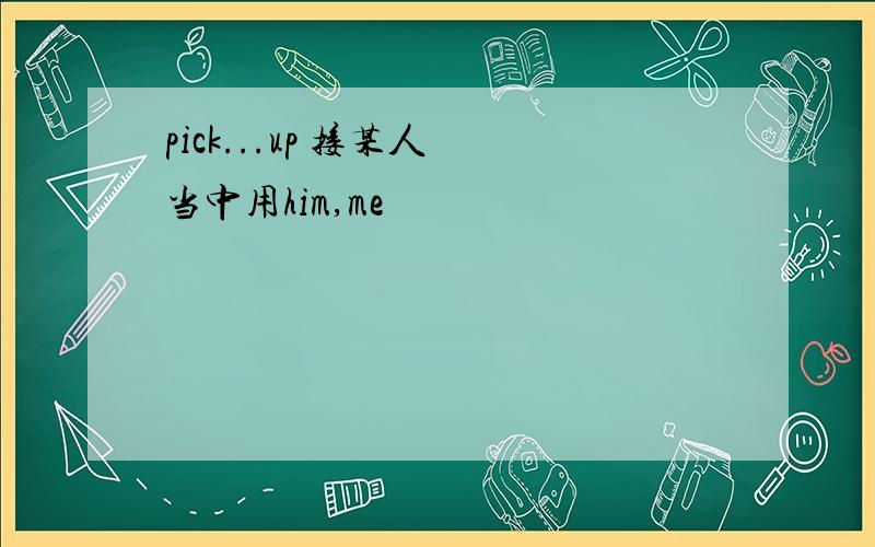 pick...up 接某人 当中用him,me