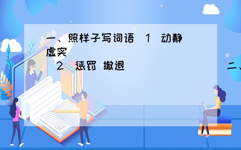 一、照样子写词语（1）动静 虚实 （ ） （ ） （ ）（2）惩罚 撤退 （ ） （ ） （ ）二、照样子,写形声字.（