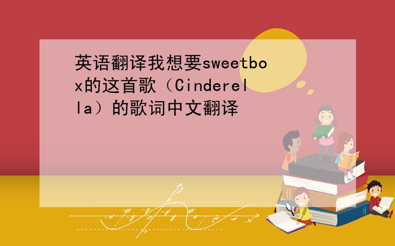 英语翻译我想要sweetbox的这首歌（Cinderella）的歌词中文翻译