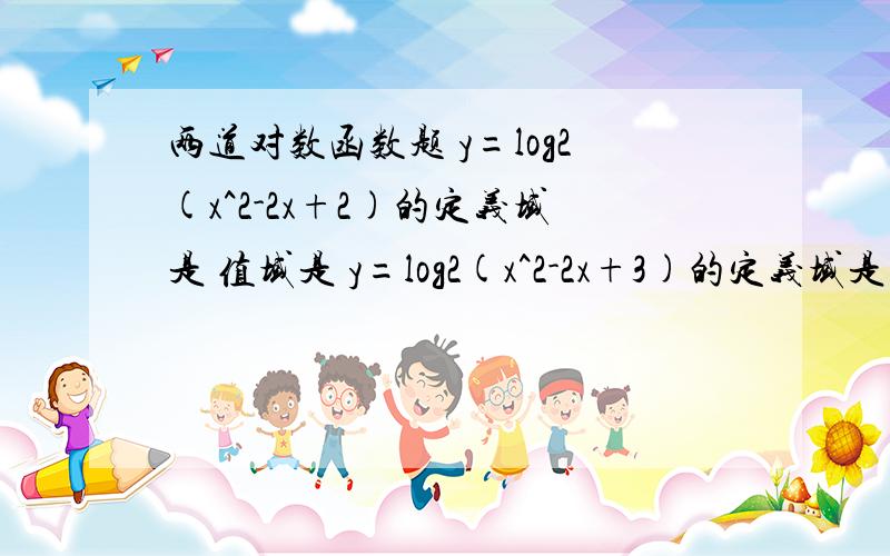 两道对数函数题 y=log2(x^2-2x+2)的定义域是 值域是 y=log2(x^2-2x+3)的定义域是 值域是函