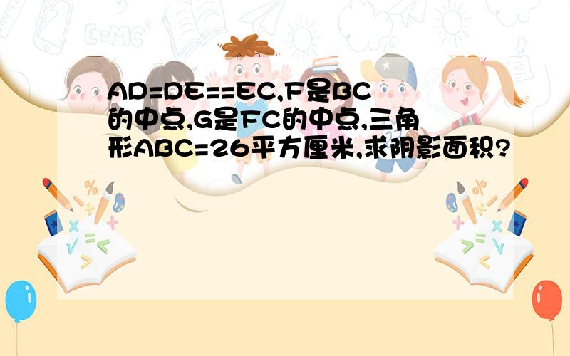 AD=DE==EC,F是BC的中点,G是FC的中点,三角形ABC=26平方厘米,求阴影面积?