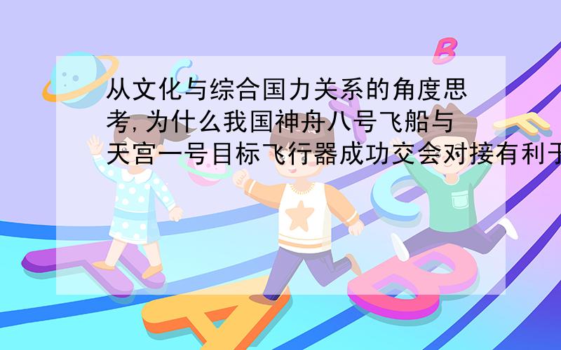 从文化与综合国力关系的角度思考,为什么我国神舟八号飞船与天宫一号目标飞行器成功交会对接有利于增强我国