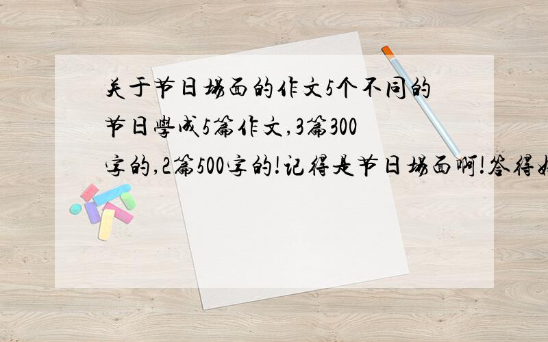 关于节日场面的作文5个不同的节日学成5篇作文,3篇300字的,2篇500字的!记得是节日场面啊!答得好就奖励30分