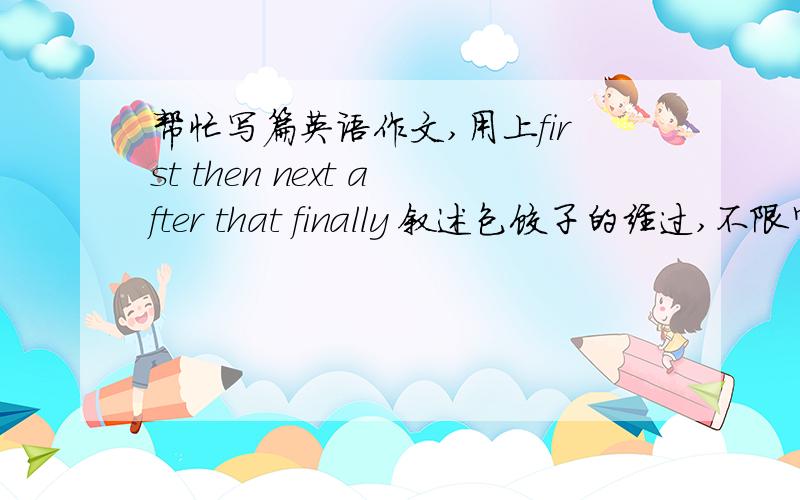 帮忙写篇英语作文,用上first then next after that finally 叙述包饺子的经过,不限字数,