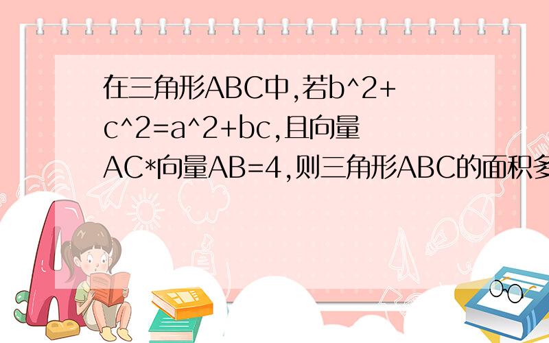 在三角形ABC中,若b^2+c^2=a^2+bc,且向量AC*向量AB=4,则三角形ABC的面积多少