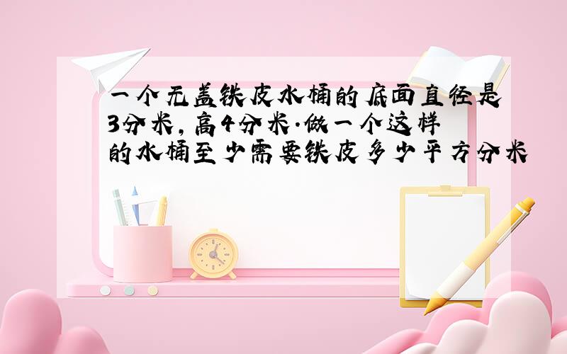 一个无盖铁皮水桶的底面直径是3分米,高4分米.做一个这样的水桶至少需要铁皮多少平方分米