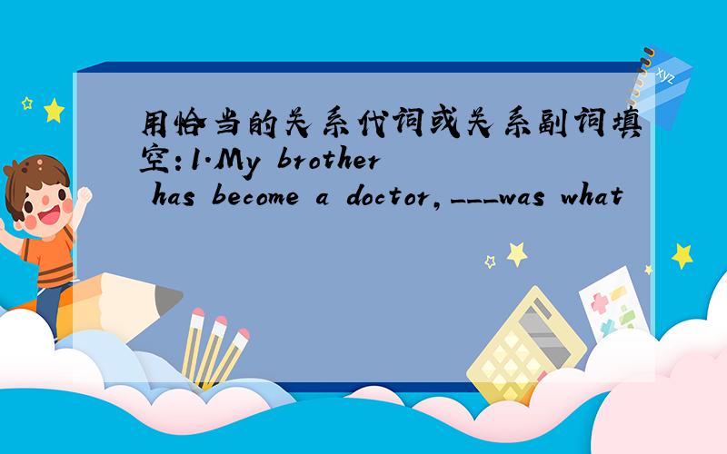 用恰当的关系代词或关系副词填空：1.My brother has become a doctor,___was what