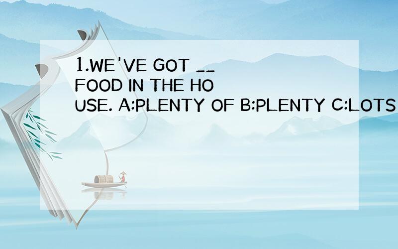 1.WE'VE GOT __FOOD IN THE HOUSE. A:PLENTY OF B:PLENTY C:LOTS