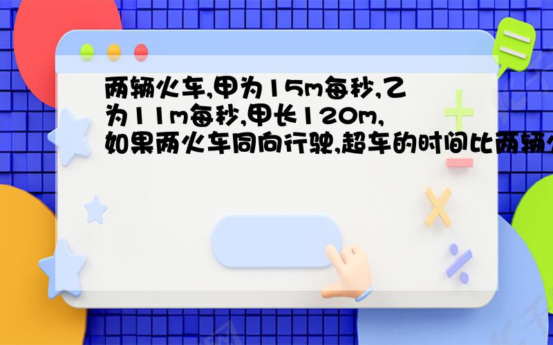 两辆火车,甲为15m每秒,乙为11m每秒,甲长120m,如果两火车同向行驶,超车的时间比两辆火车相反行驶错车的时间多55