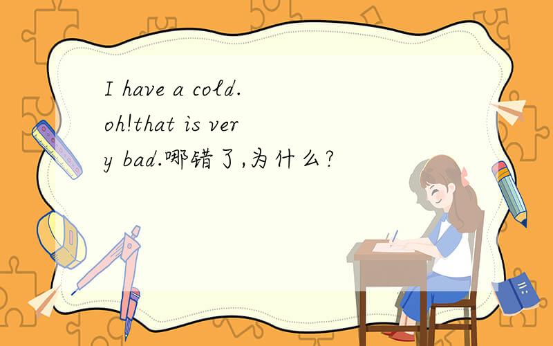 I have a cold.oh!that is very bad.哪错了,为什么?