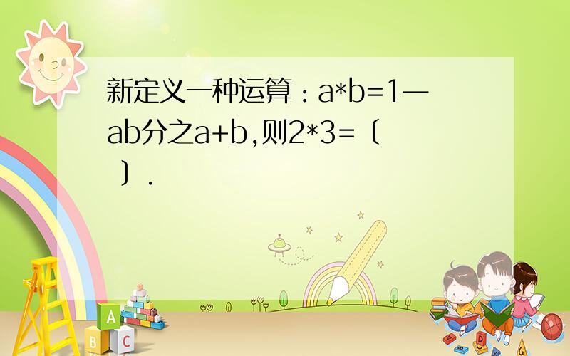 新定义一种运算：a*b=1—ab分之a+b,则2*3=〔 〕.