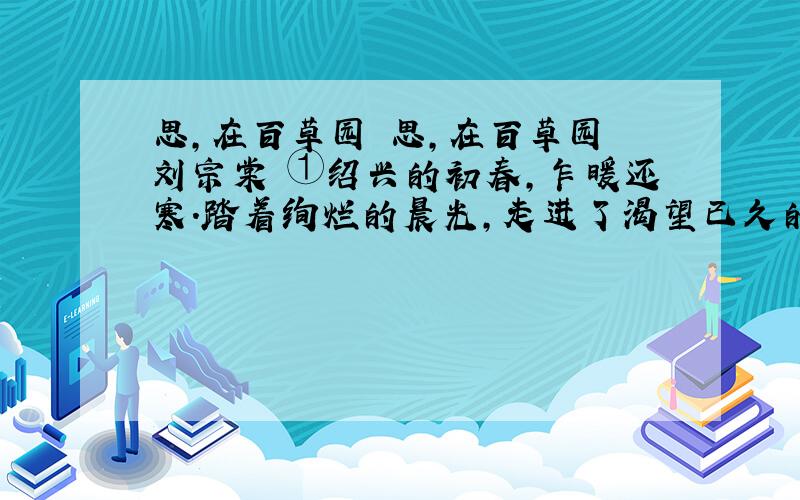 思,在百草园 思,在百草园 刘宗棠 ①绍兴的初春,乍暖还寒.踏着绚烂的晨光,走进了渴望已久的鲁迅故居____百草园.②尽