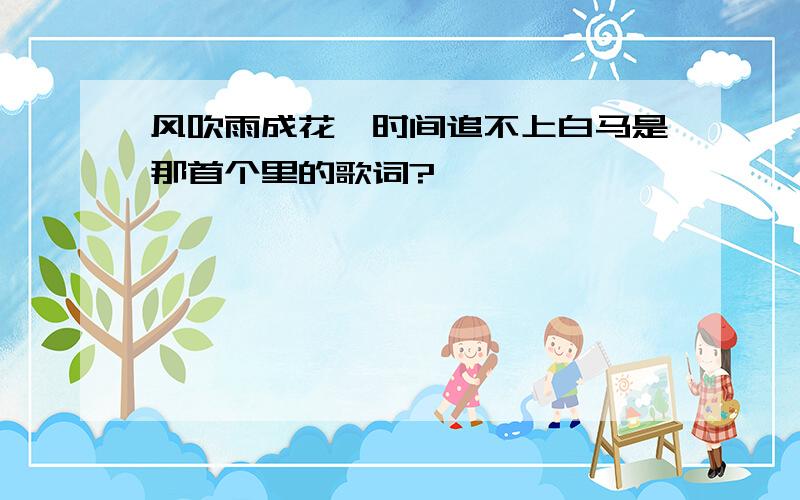 风吹雨成花,时间追不上白马是那首个里的歌词?