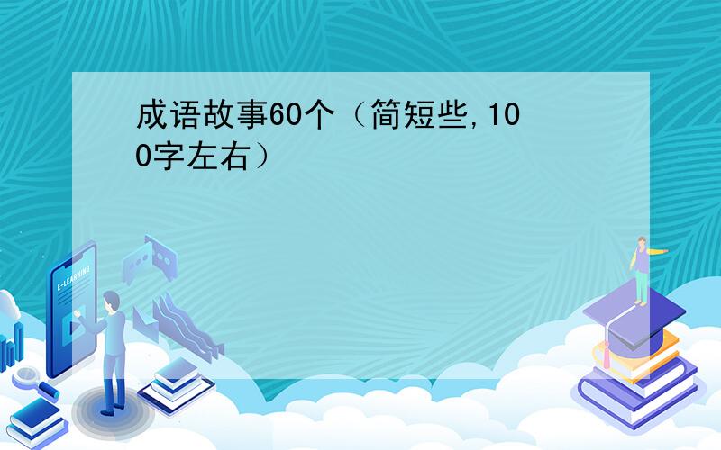 成语故事60个（简短些,100字左右）