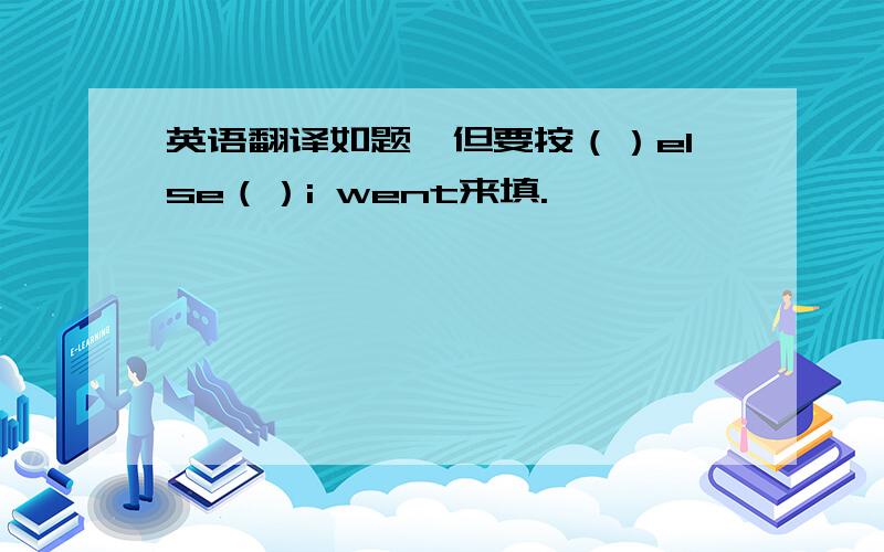 英语翻译如题,但要按（）else（）i went来填.