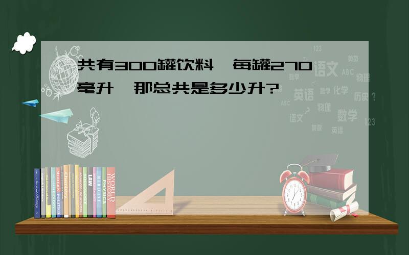 共有300罐饮料,每罐270毫升,那总共是多少升?