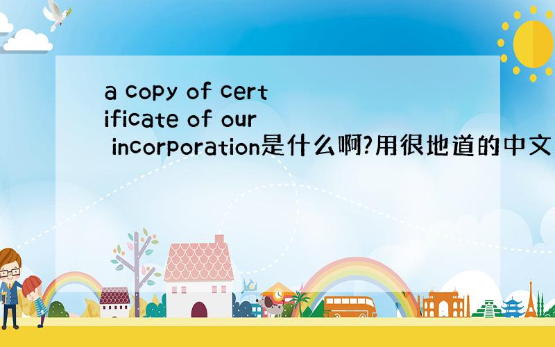 a copy of certificate of our incorporation是什么啊?用很地道的中文怎么讲啊?