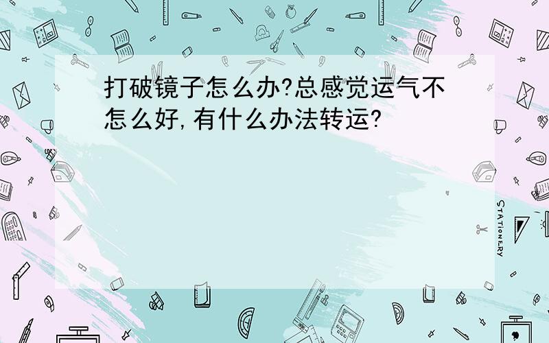 打破镜子怎么办?总感觉运气不怎么好,有什么办法转运?