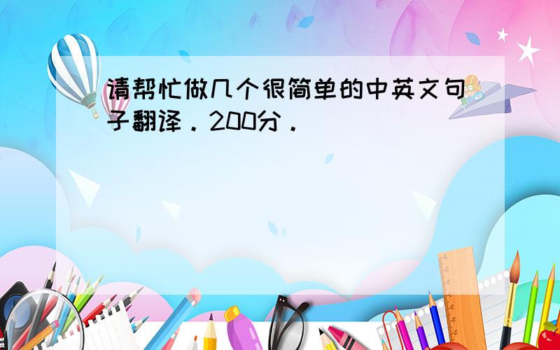 请帮忙做几个很简单的中英文句子翻译。200分。