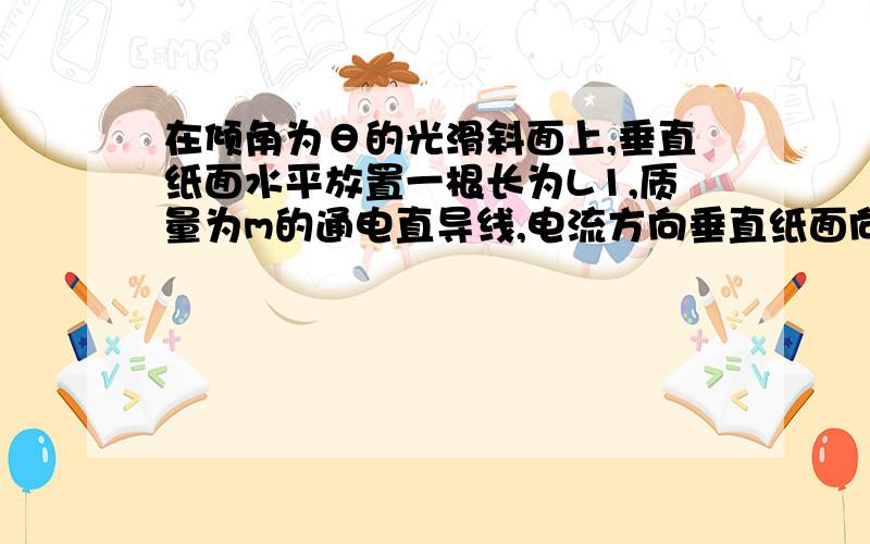 在倾角为θ的光滑斜面上,垂直纸面水平放置一根长为L1,质量为m的通电直导线,电流方向垂直纸面向里,===