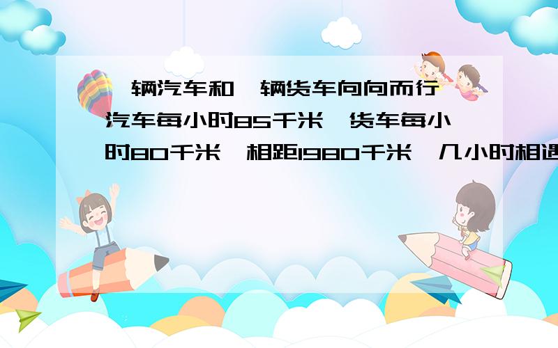 一辆汽车和一辆货车向向而行,汽车每小时85千米,货车每小时80千米,相距1980千米,几小时相遇