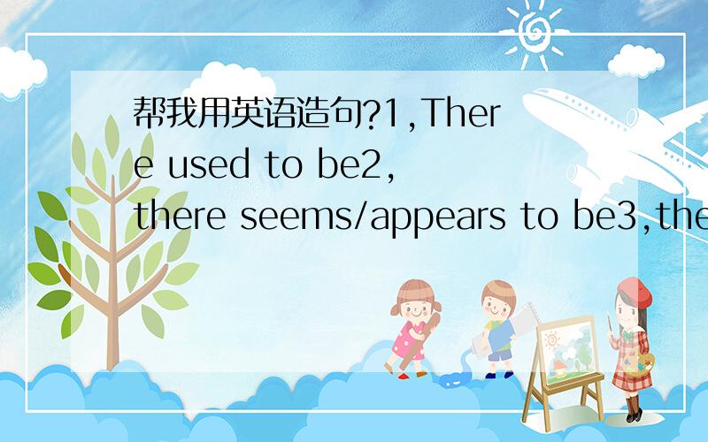 帮我用英语造句?1,There used to be2,there seems/appears to be3,there