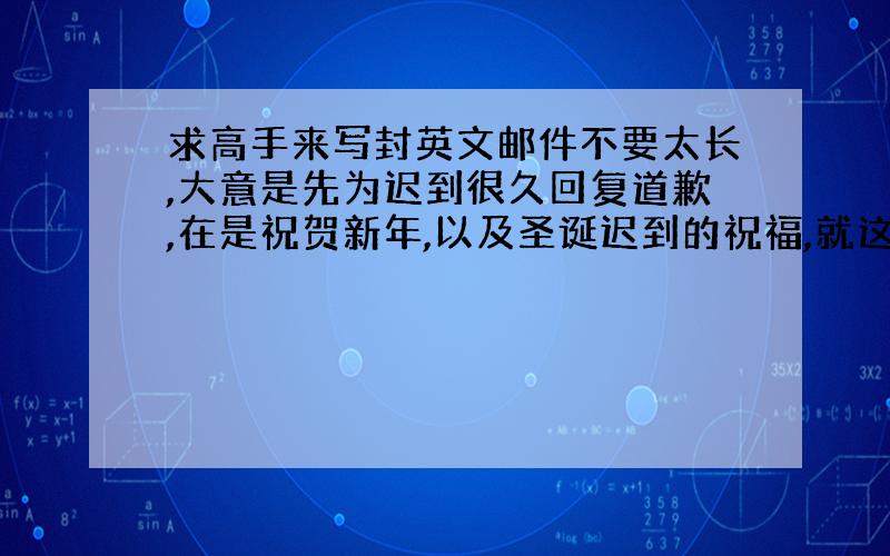 求高手来写封英文邮件不要太长,大意是先为迟到很久回复道歉,在是祝贺新年,以及圣诞迟到的祝福,就这样,在下英文无能