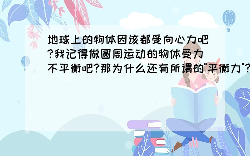 地球上的物体因该都受向心力吧?我记得做圆周运动的物体受力不平衡吧?那为什么还有所谓的