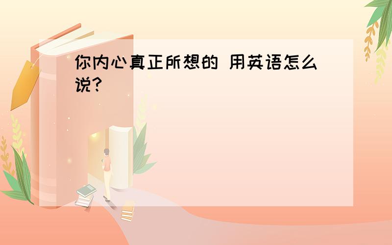 你内心真正所想的 用英语怎么说?