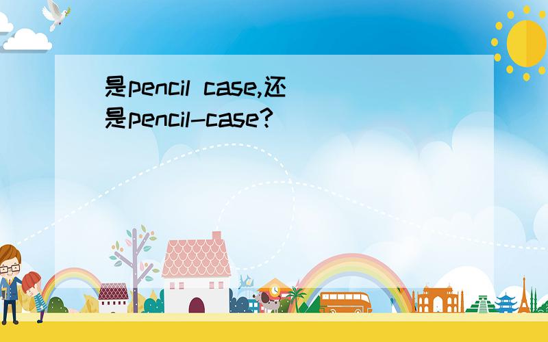 是pencil case,还是pencil-case?