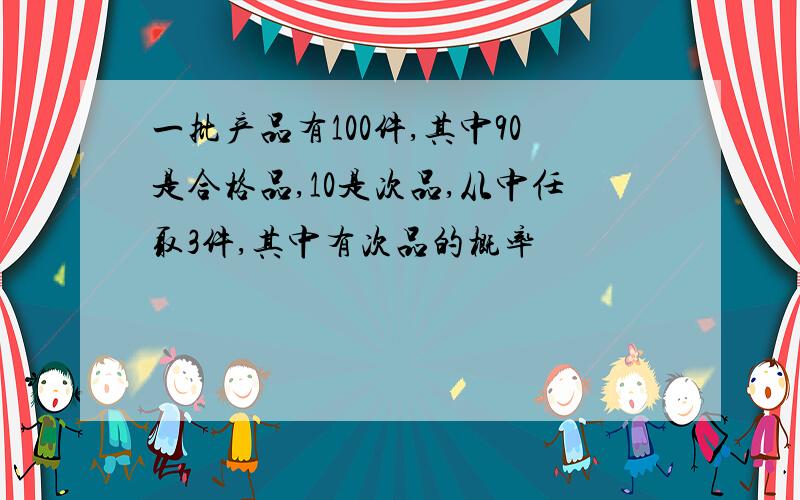 一批产品有100件,其中90是合格品,10是次品,从中任取3件,其中有次品的概率