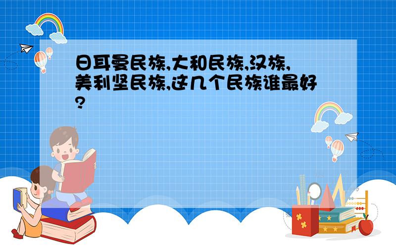 日耳曼民族,大和民族,汉族,美利坚民族,这几个民族谁最好?