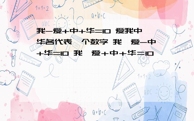 我-爱+中+华=10 爱我中华各代表一个数字 我×爱-中+华=10 我÷爱＋中＋华＝10