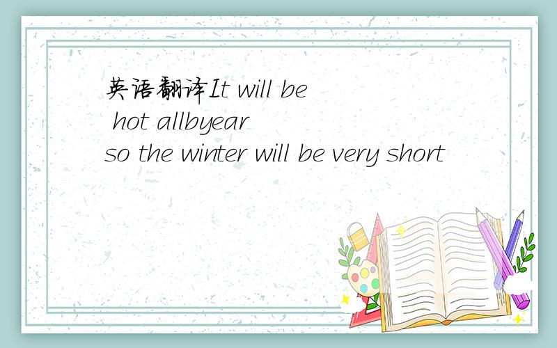 英语翻译It will be hot allbyear so the winter will be very short