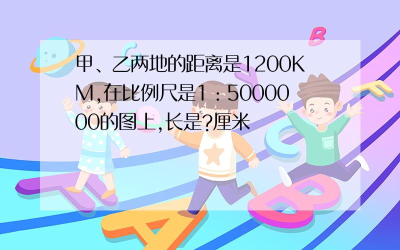 甲、乙两地的距离是1200KM,在比例尺是1：5000000的图上,长是?厘米