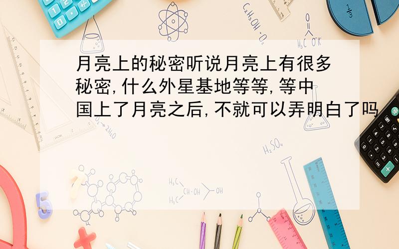 月亮上的秘密听说月亮上有很多秘密,什么外星基地等等,等中国上了月亮之后,不就可以弄明白了吗