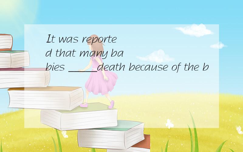 It was reported that many babies _____death because of the b