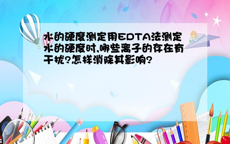 水的硬度测定用EDTA法测定水的硬度时,哪些离子的存在有干扰?怎样消除其影响?